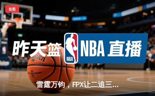 雷霆万钧，FPX让二追三问鼎《英雄联盟》德玛西亚杯桂冠