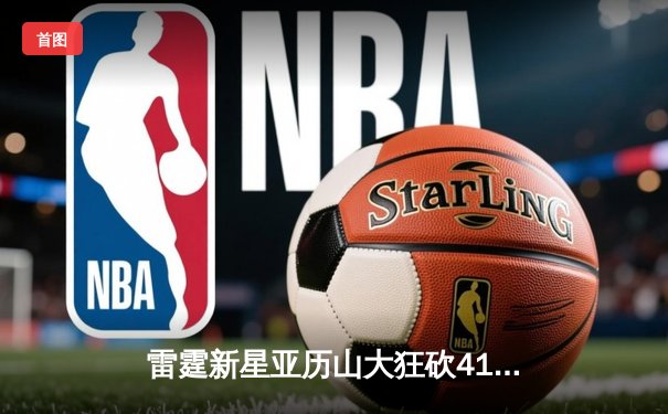 雷霆新星亚历山大狂砍41分创季后赛生涯新高，率队逆转独行侠扳平系列赛