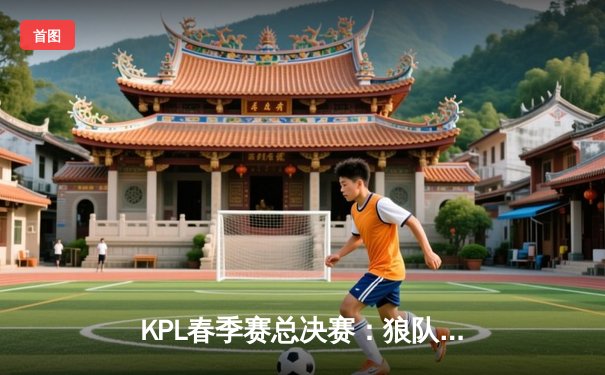 KPL春季赛总决赛：狼队4:3险胜AG超玩会，Fly斩获FMVP实现七冠传奇