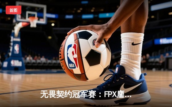 无畏契约冠军赛：FPX鏖战五局力克GEN，中国战队斩获世界冠军