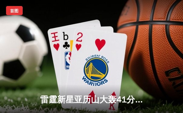 雷霆新星亚历山大轰41分准三双，率队加时险胜雄鹿终结连败