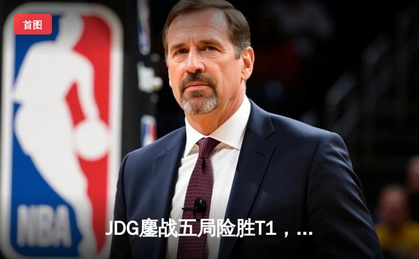 JDG鏖战五局险胜T1，Knight沙皇绝境救主挺进季中冠军赛决赛